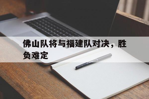 博彩-佛山队将与福建队对决,胜负难定吗